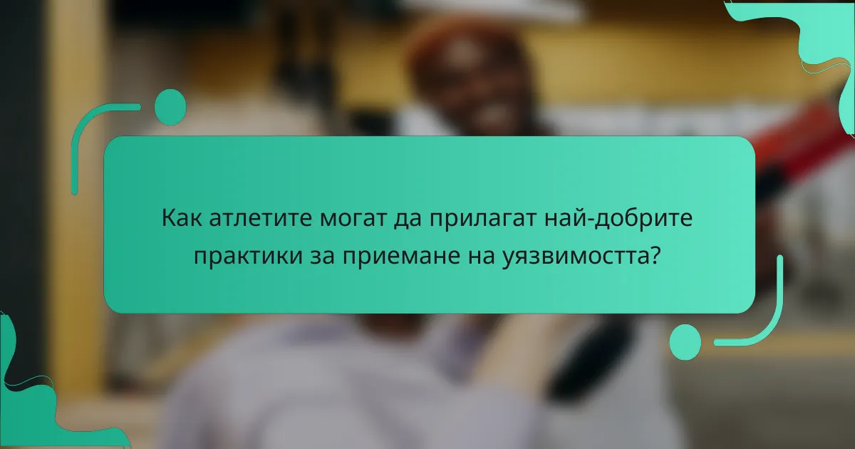 Как атлетите могат да прилагат най-добрите практики за приемане на уязвимостта?