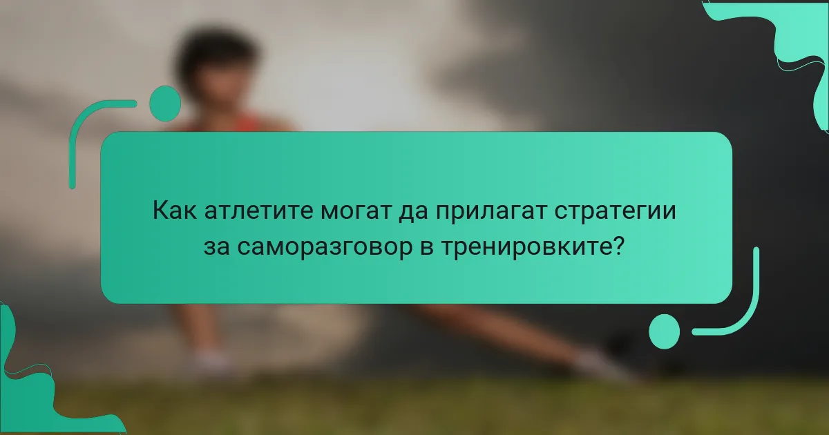 Как атлетите могат да прилагат стратегии за саморазговор в тренировките?