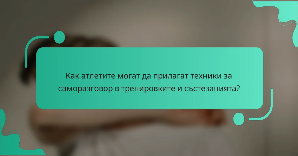 Как атлетите могат да прилагат техники за саморазговор в тренировките и състезанията?