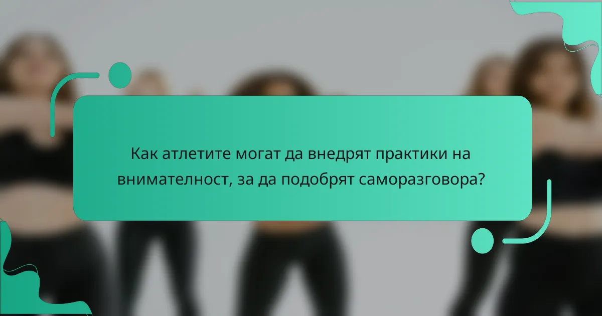 Как атлетите могат да внедрят практики на внимателност, за да подобрят саморазговора?