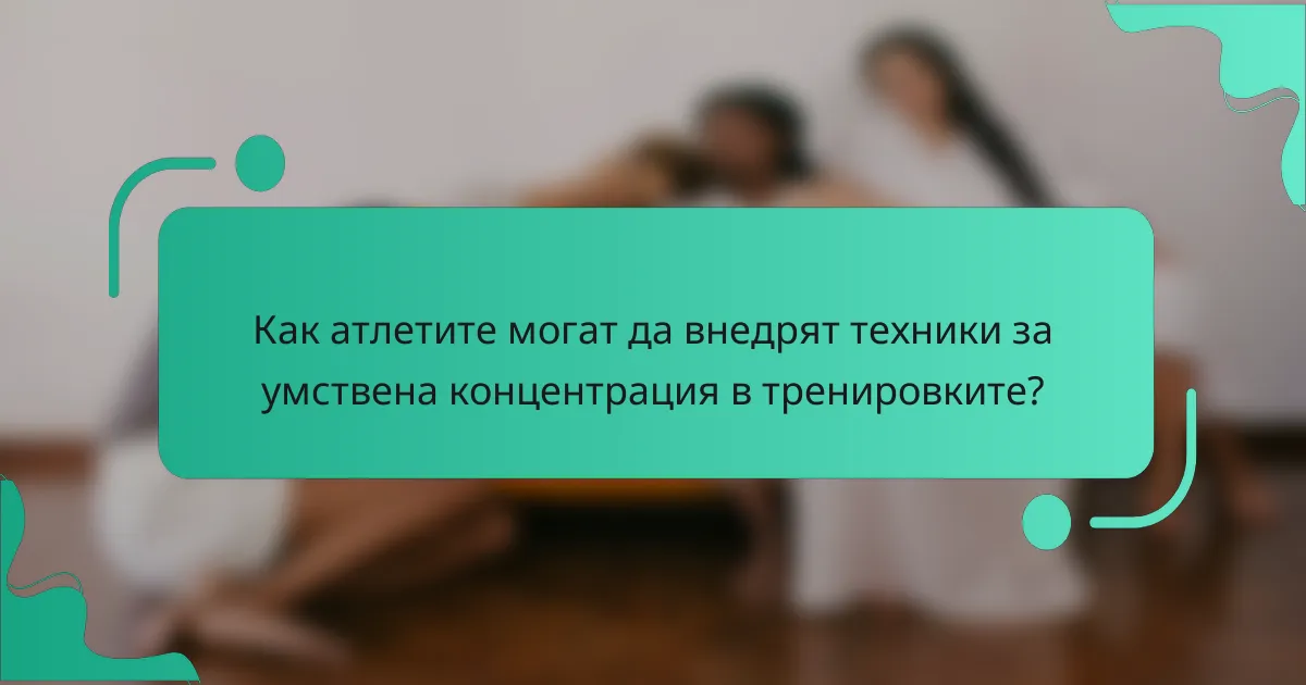 Как атлетите могат да внедрят техники за умствена концентрация в тренировките?