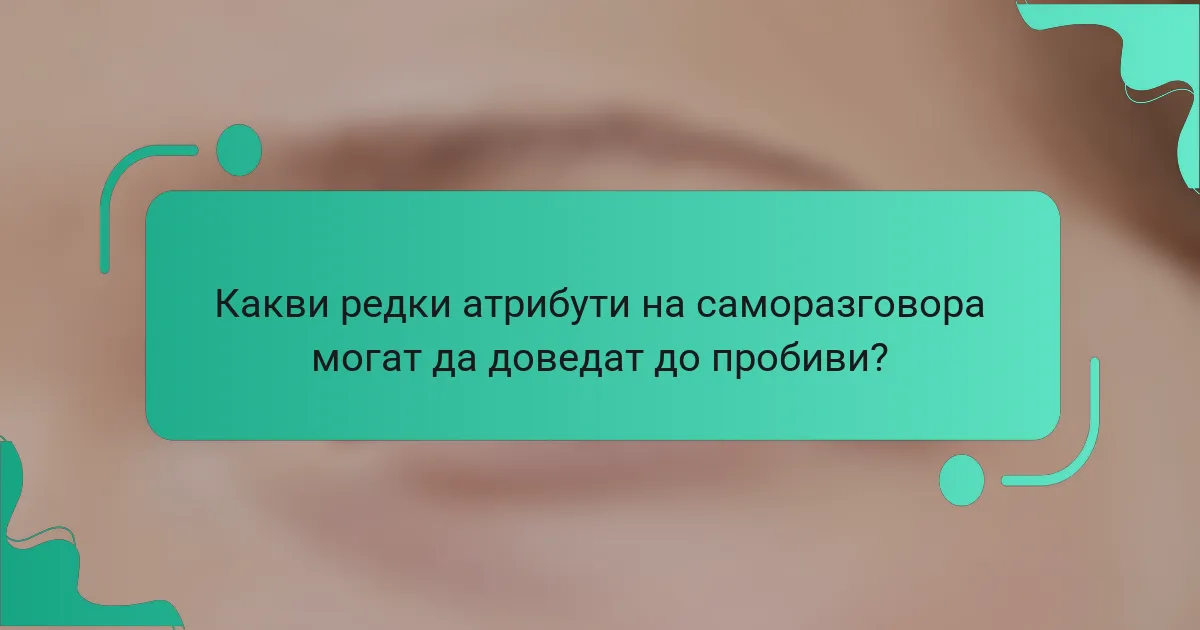 Какви редки атрибути на саморазговора могат да доведат до пробиви?