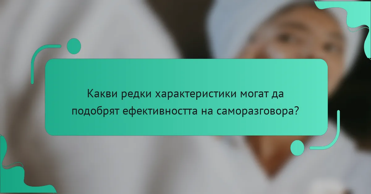 Какви редки характеристики могат да подобрят ефективността на саморазговора?
