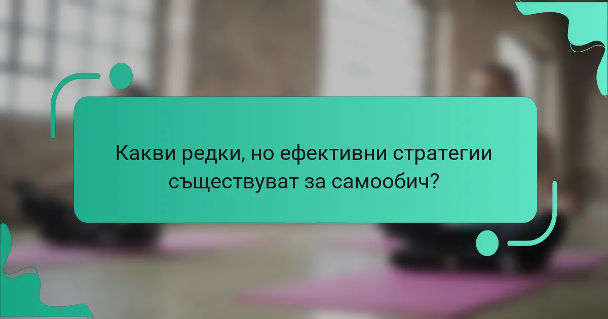 Какви редки, но ефективни стратегии съществуват за самообич?