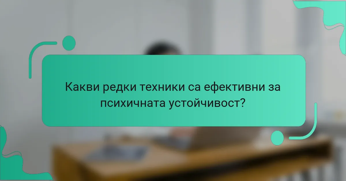 Какви редки техники са ефективни за психичната устойчивост?