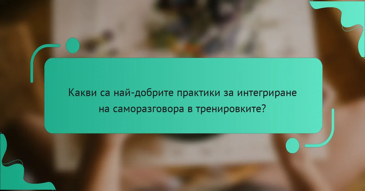 Какви са най-добрите практики за интегриране на саморазговора в тренировките?