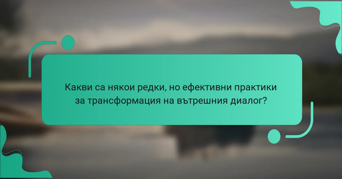Какви са някои редки, но ефективни практики за трансформация на вътрешния диалог?