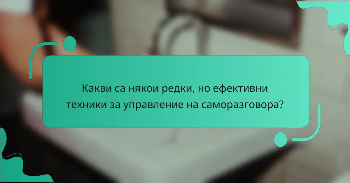 Какви са някои редки, но ефективни техники за управление на саморазговора?