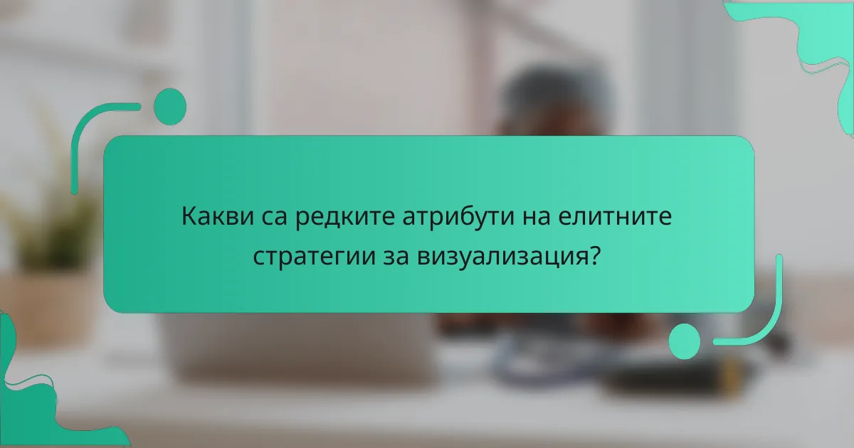 Какви са редките атрибути на елитните стратегии за визуализация?