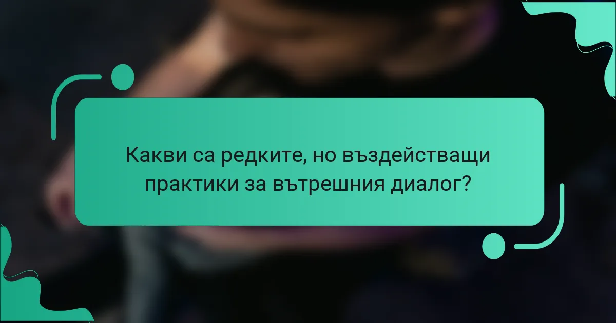 Какви са редките, но въздействащи практики за вътрешния диалог?