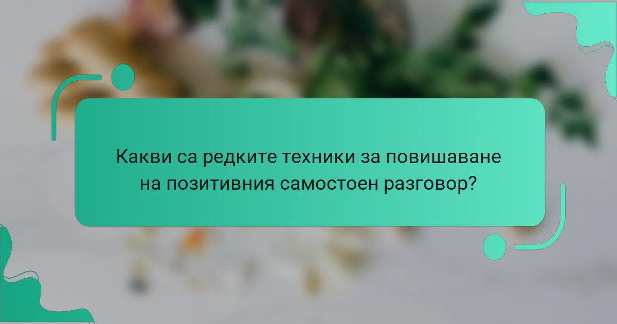 Какви са редките техники за повишаване на позитивния самостоен разговор?