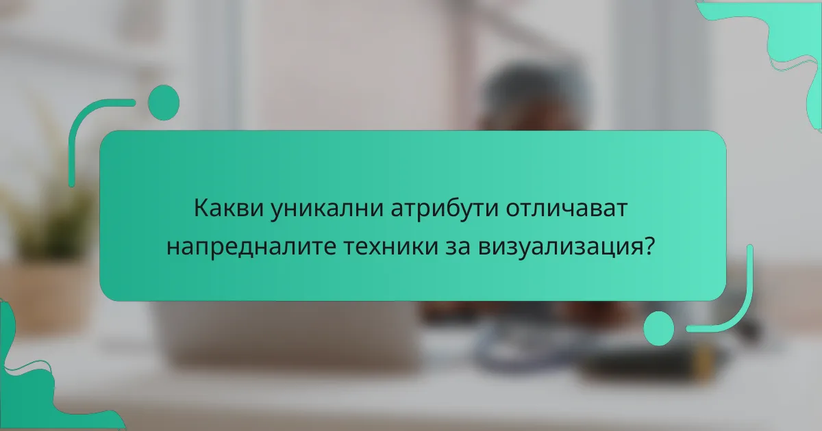 Какви уникални атрибути отличават напредналите техники за визуализация?